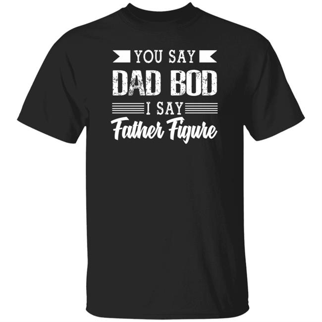 Dad Bod Father Figure Shirt You Say Bad Bod I Say Father Figure T Shirts