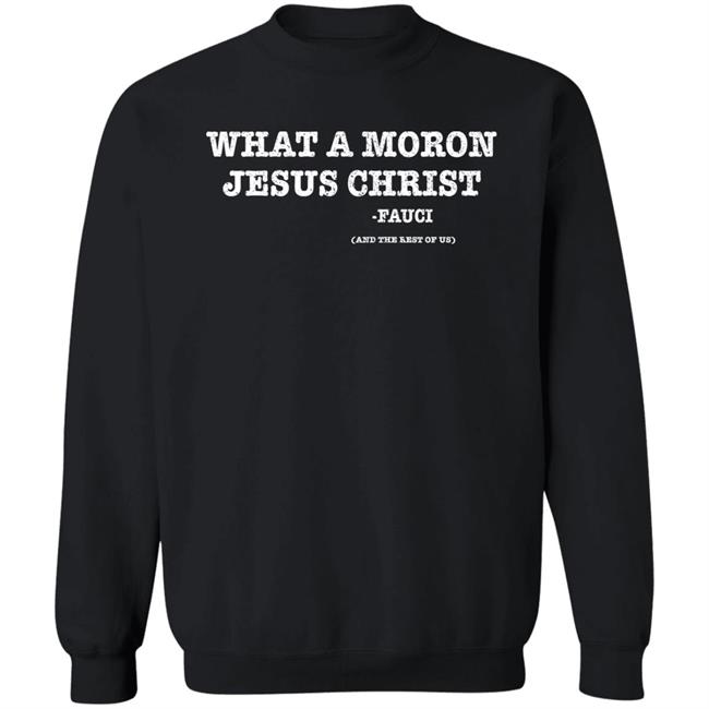 What A Moron Jesus Christ Dr. Fauci And The Rest Of Us Shirt What A Moron Jesus Christ Dr. Fauci And The Rest Of Us Shirt