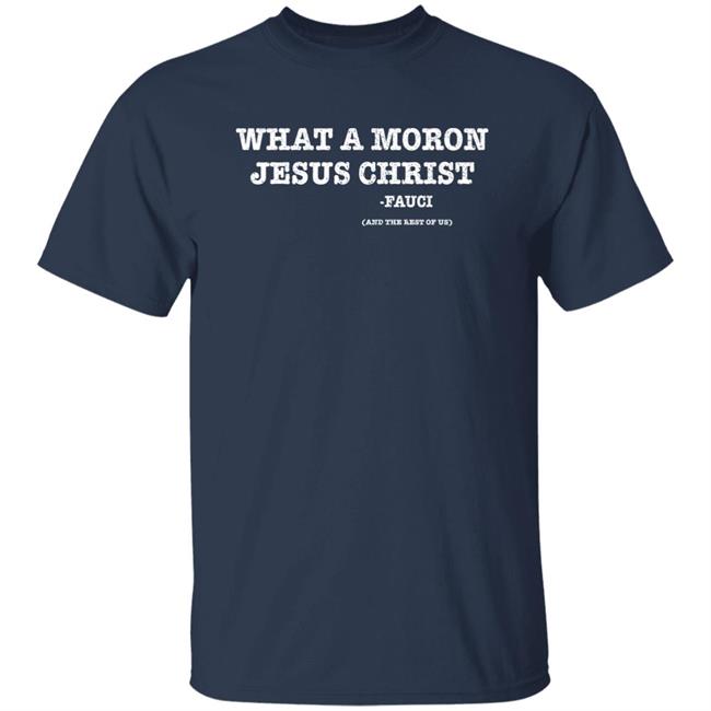What A Moron Jesus Christ Dr. Fauci And The Rest Of Us Shirt What A Moron Jesus Christ Dr. Fauci And The Rest Of Us Shirt