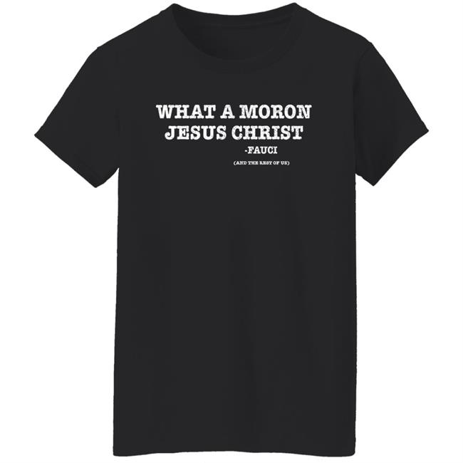 What A Moron Jesus Christ Dr. Fauci And The Rest Of Us Shirt What A Moron Jesus Christ Dr. Fauci And The Rest Of Us Shirt