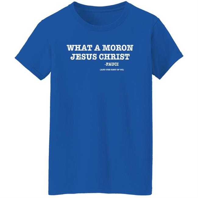 What A Moron Jesus Christ Dr. Fauci And The Rest Of Us Shirt What A Moron Jesus Christ Dr. Fauci And The Rest Of Us Shirt