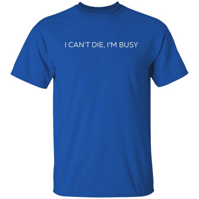I Can't Die, I'm Busy T Shirt I Can't Die, I'm Busy T Shirt