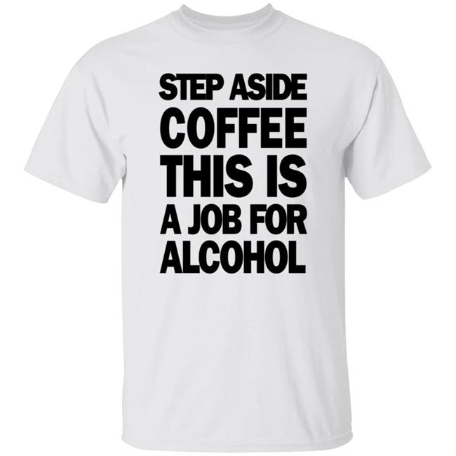 Step Aside Coffee This Is A Job For Alcohol T Shirt