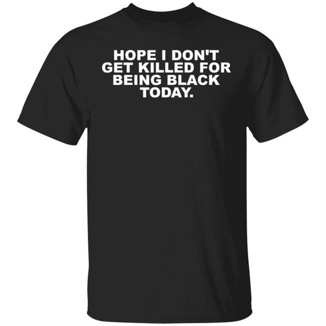 Hope I Don't Get Killed For Being Black Today Shirt