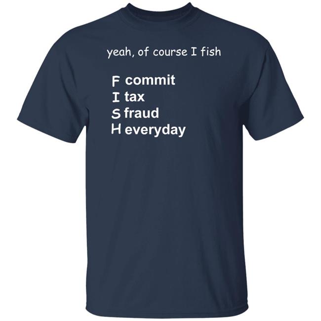 Yeah Of Course I Fish Commit Tax Fraud Everyday Shirt Yeah Of Course I Fish F commit I tax S fraud H everyday T Shirts