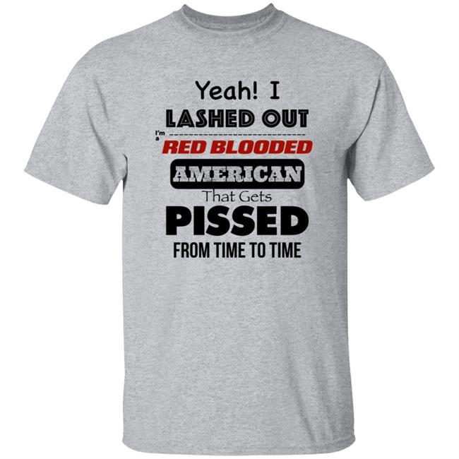 Yeah I Lashed Out I'm A Red Blooded American That Gets Pissed From Time To Time Shirt