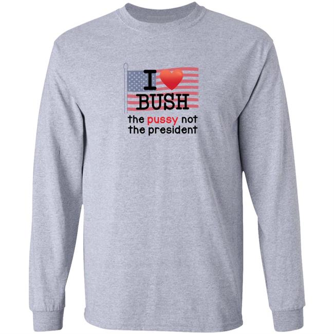 I Love Bush The Pussy Not The President Long Sleeve T Shirt