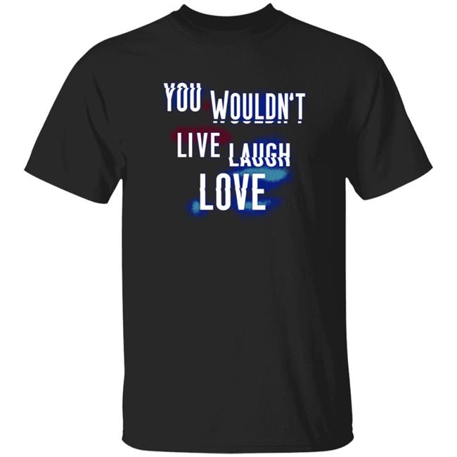 You Wouldn't Live Laugh Love Shirt
