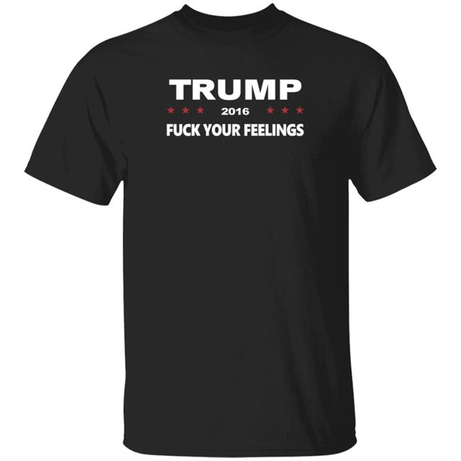 Trump 2016 Fuck Your Feelings Shirt